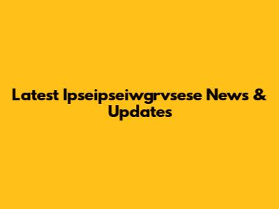 Latest Ipseipseiwgrvsese News & Updates