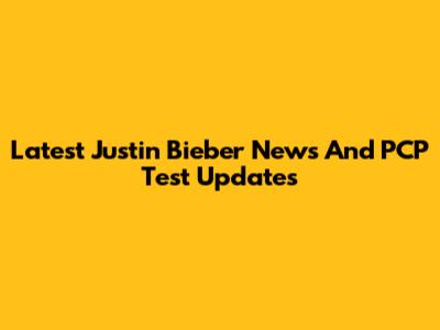 Latest Justin Bieber News And PCP Test Updates