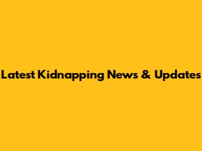 Latest Kidnapping News & Updates