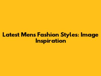 Latest Men's Fashion Styles: Image Inspiration