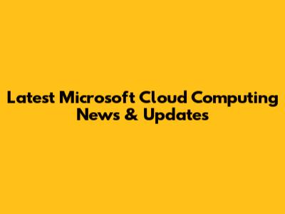 Latest Microsoft Cloud Computing News & Updates