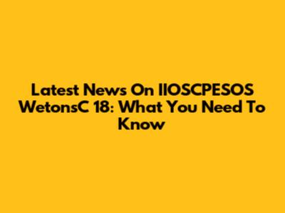 Latest News On IIOSCPESOS WetonsC 18: What You Need To Know