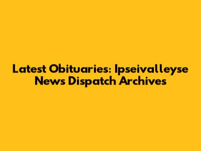 Latest Obituaries: Ipseivalleyse News Dispatch Archives