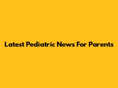 Latest Pediatric News For Parents