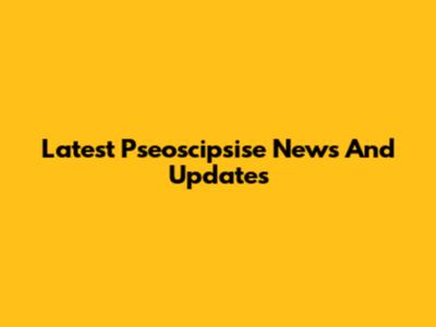 Latest Pseoscipsise News And Updates