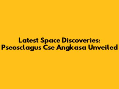Latest Space Discoveries: Pseosclagus Cse Angkasa Unveiled