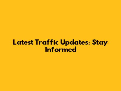 Latest Traffic Updates: Stay Informed