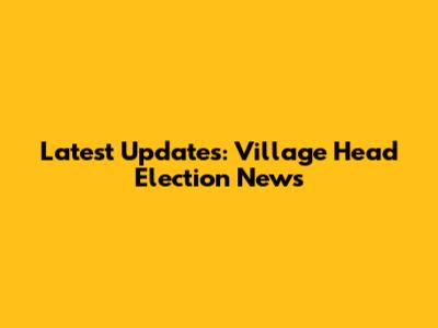 Latest Updates: Village Head Election News