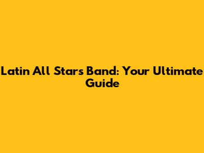 Latin All Stars Band: Your Ultimate Guide