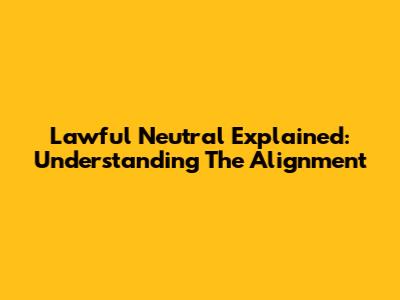 Lawful Neutral Explained: Understanding The Alignment