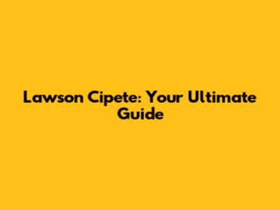 Lawson Cipete: Your Ultimate Guide
