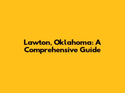 Lawton, Oklahoma: A Comprehensive Guide