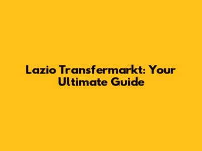 Lazio Transfermarkt: Your Ultimate Guide