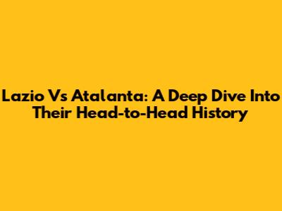 Lazio Vs Atalanta: A Deep Dive Into Their Head-to-Head History