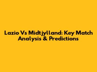 Lazio Vs Midtjylland: Key Match Analysis & Predictions