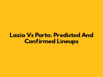 Lazio Vs Porto: Predicted And Confirmed Lineups