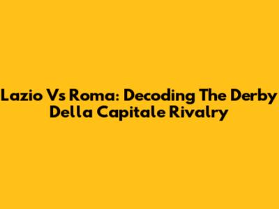 Lazio Vs Roma: Decoding The Derby Della Capitale Rivalry