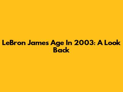 LeBron James' Age In 2003: A Look Back