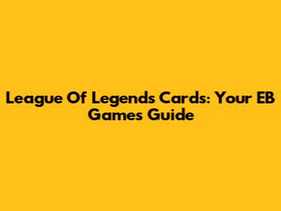 League Of Legends Cards: Your EB Games Guide