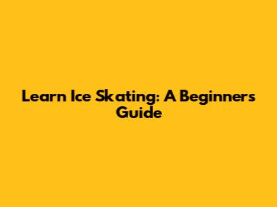 Learn Ice Skating: A Beginner's Guide