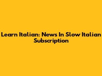 Learn Italian: News In Slow Italian Subscription