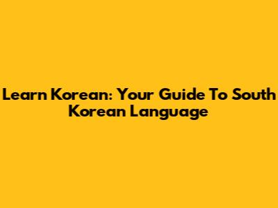 Learn Korean: Your Guide To South Korean Language