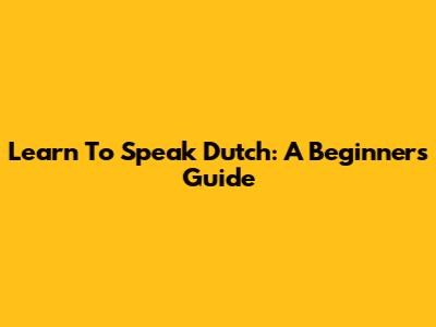 Learn To Speak Dutch: A Beginner's Guide