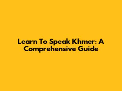 Learn To Speak Khmer: A Comprehensive Guide