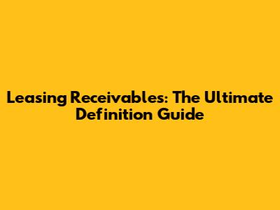 Leasing Receivables: The Ultimate Definition Guide