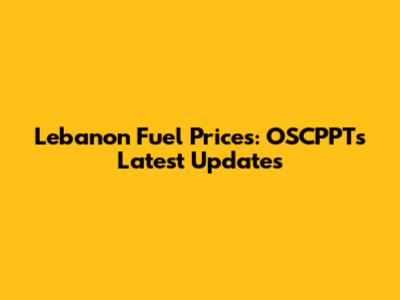 Lebanon Fuel Prices: OSCPPT's Latest Updates
