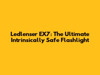 Ledlenser EX7: The Ultimate Intrinsically Safe Flashlight