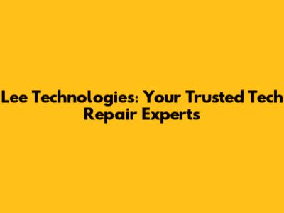 Lee Technologies: Your Trusted Tech Repair Experts