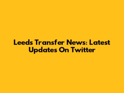 Leeds Transfer News: Latest Updates On Twitter