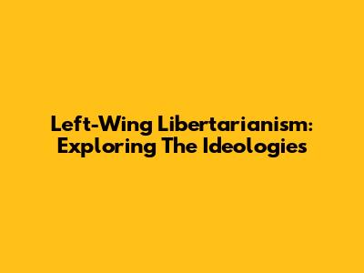 Left-Wing Libertarianism: Exploring The Ideologies