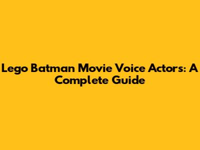 Lego Batman Movie Voice Actors: A Complete Guide