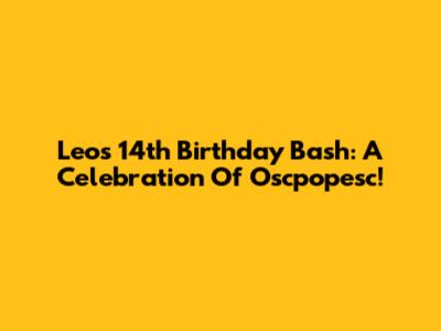 Leo's 14th Birthday Bash: A Celebration Of Oscpopesc!
