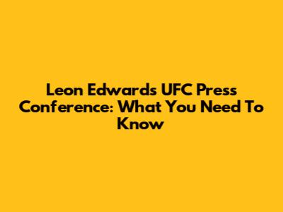 Leon Edwards UFC Press Conference: What You Need To Know