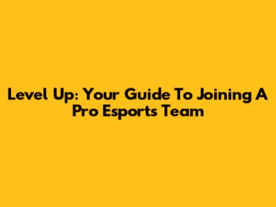 Level Up: Your Guide To Joining A Pro Esports Team