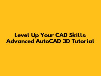 Level Up Your CAD Skills: Advanced AutoCAD 3D Tutorial
