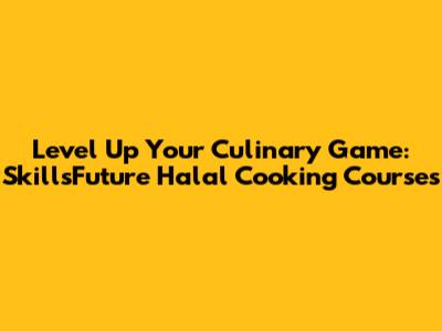 Level Up Your Culinary Game: SkillsFuture Halal Cooking Courses
