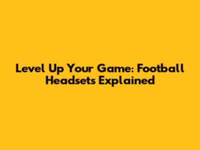 Level Up Your Game: Football Headsets Explained