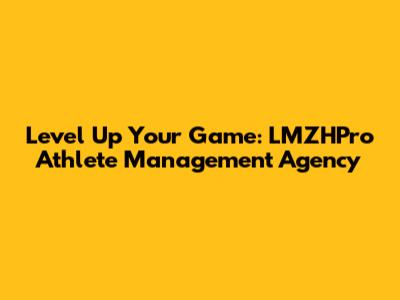 Level Up Your Game: LMZHPro Athlete Management Agency