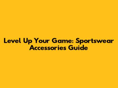 Level Up Your Game: Sportswear Accessories Guide