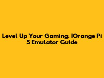 Level Up Your Gaming: IOrange Pi 5 Emulator Guide