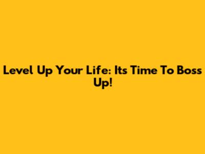 Level Up Your Life: It's Time To Boss Up!