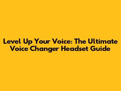 Level Up Your Voice: The Ultimate Voice Changer Headset Guide