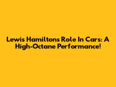 Lewis Hamilton's Role In Cars: A High-Octane Performance!
