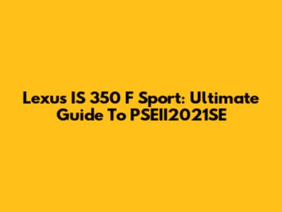 Lexus IS 350 F Sport: Ultimate Guide To PSEII2021SE