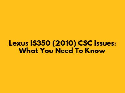 Lexus IS350 (2010) CSC Issues: What You Need To Know