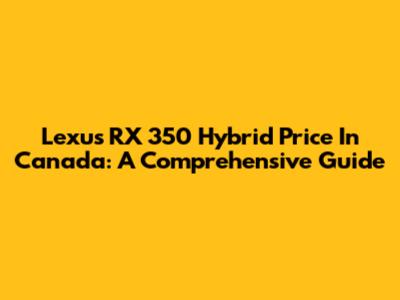 Lexus RX 350 Hybrid Price In Canada: A Comprehensive Guide
